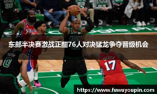 东部半决赛激战正酣76人对决猛龙争夺晋级机会