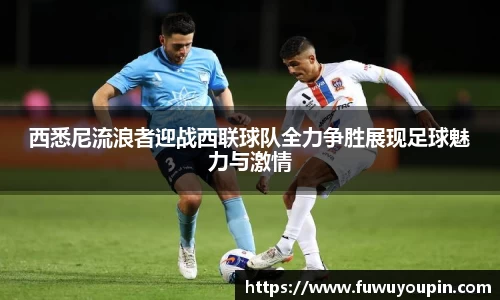 西悉尼流浪者迎战西联球队全力争胜展现足球魅力与激情