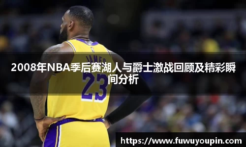 2008年NBA季后赛湖人与爵士激战回顾及精彩瞬间分析
